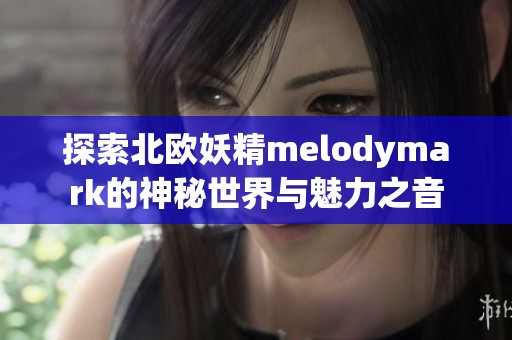 探索北欧妖精melodymark的神秘世界与魅力之音