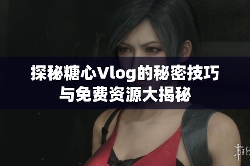 探秘糖心Vlog的秘密技巧与免费资源大揭秘
