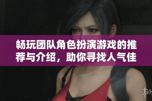 畅玩团队角色扮演游戏的推荐与介绍，助你寻找人气佳作