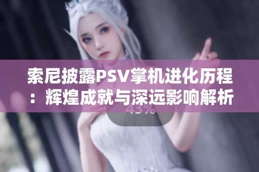 索尼披露PSV掌机进化历程：辉煌成就与深远影响解析