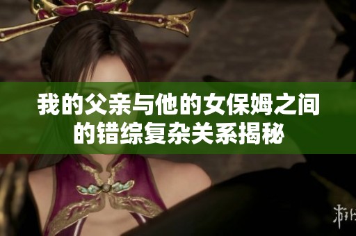 我的父亲与他的女保姆之间的错综复杂关系揭秘