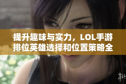 提升趣味与实力，LOL手游排位英雄选择和位置策略全解析