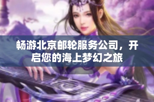 畅游北京邮轮服务公司，开启您的海上梦幻之旅