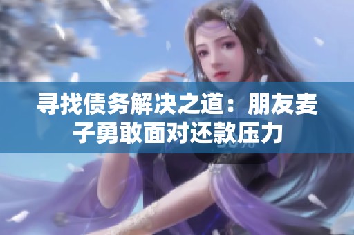 寻找债务解决之道：朋友麦子勇敢面对还款压力