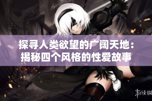 探寻人类欲望的广阔天地：揭秘四个风格的性爱故事