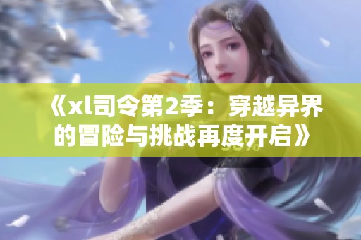 《xl司令第2季：穿越异界的冒险与挑战再度开启》