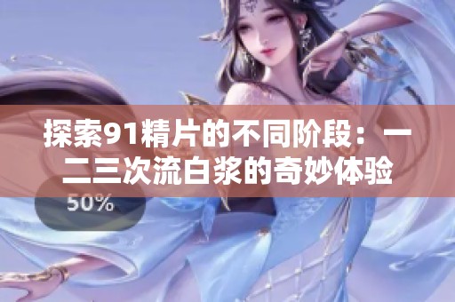 探索91精片的不同阶段：一二三次流白浆的奇妙体验