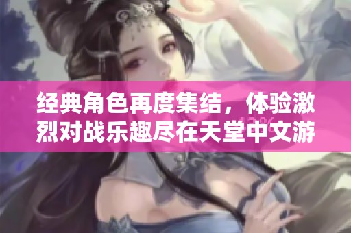 经典角色再度集结，体验激烈对战乐趣尽在天堂中文游戏