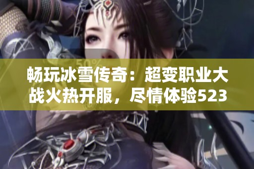 畅玩冰雪传奇：超变职业大战火热开服，尽情体验523手游网的激情战场