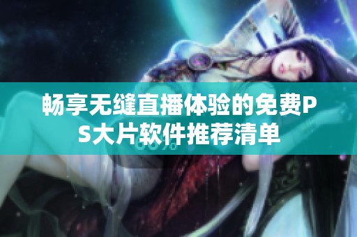 畅享无缝直播体验的免费PS大片软件推荐清单