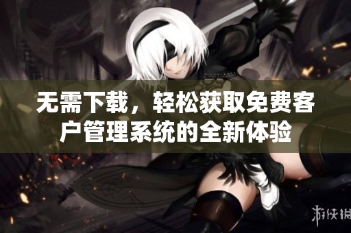 无需下载，轻松获取免费客户管理系统的全新体验
