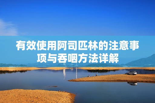有效使用阿司匹林的注意事项与吞咽方法详解