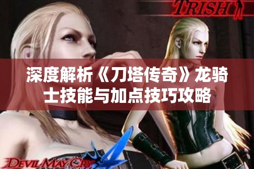 深度解析《刀塔传奇》龙骑士技能与加点技巧攻略