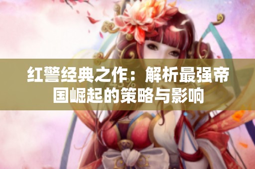 红警经典之作：解析最强帝国崛起的策略与影响