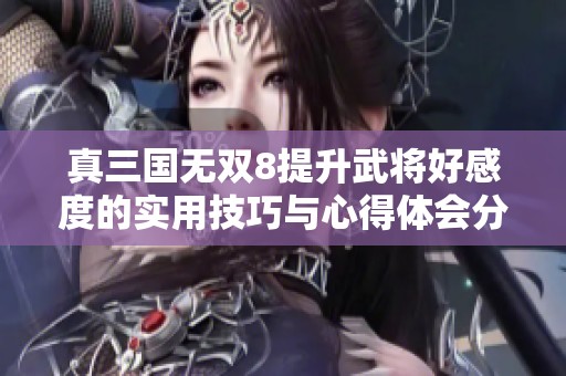 真三国无双8提升武将好感度的实用技巧与心得体会分享