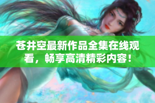苍井空最新作品全集在线观看，畅享高清精彩内容！