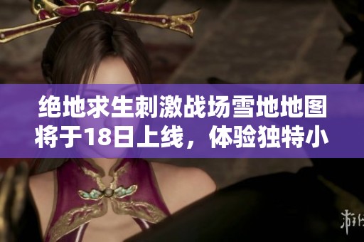 绝地求生刺激战场雪地地图将于18日上线，体验独特小雪天气变化