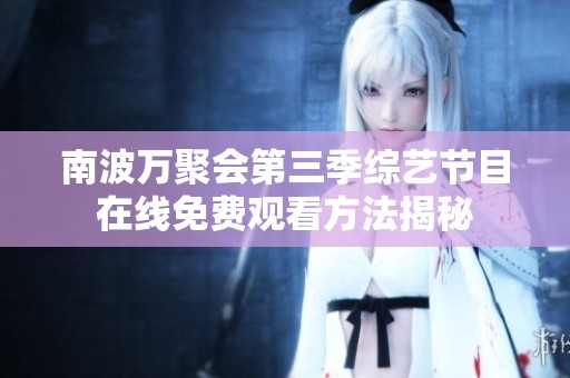 南波万聚会第三季综艺节目在线免费观看方法揭秘