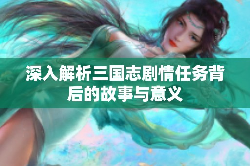 深入解析三国志剧情任务背后的故事与意义