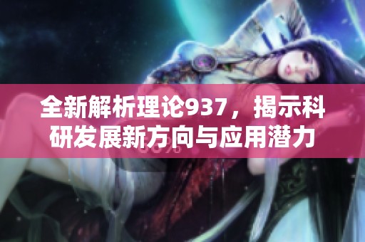 全新解析理论937，揭示科研发展新方向与应用潜力