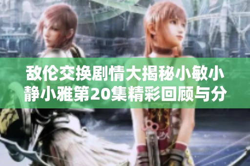 敌伦交换剧情大揭秘小敏小静小雅第20集精彩回顾与分析