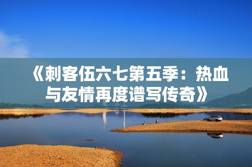《刺客伍六七第五季：热血与友情再度谱写传奇》