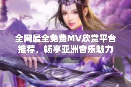 全网最全免费MV欣赏平台推荐，畅享亚洲音乐魅力