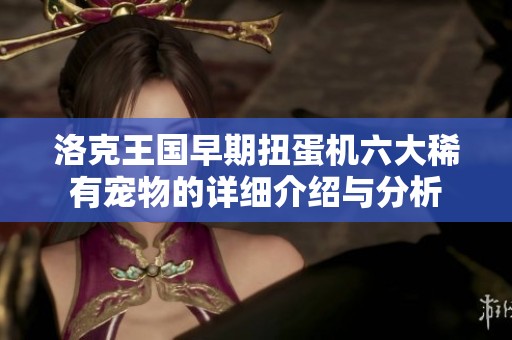 洛克王国早期扭蛋机六大稀有宠物的详细介绍与分析