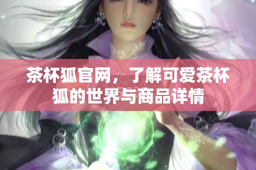 茶杯狐官网，了解可爱茶杯狐的世界与商品详情