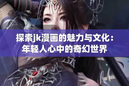 探索jk漫画的魅力与文化：年轻人心中的奇幻世界