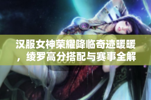 汉服女神荣耀降临奇迹暖暖，绫罗高分搭配与赛事全解析