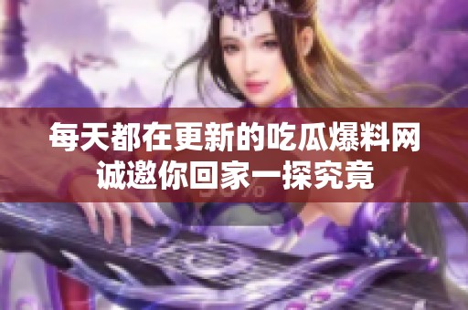 每天都在更新的吃瓜爆料网诚邀你回家一探究竟