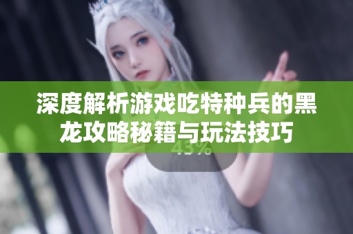 深度解析游戏吃特种兵的黑龙攻略秘籍与玩法技巧