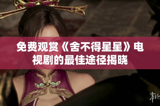 免费观赏《舍不得星星》电视剧的最佳途径揭晓