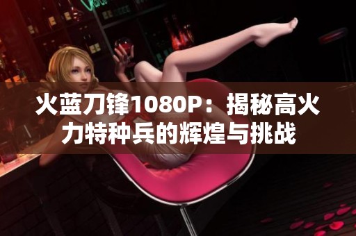 火蓝刀锋1080P：揭秘高火力特种兵的辉煌与挑战