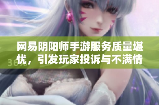 网易阴阳师手游服务质量堪忧，引发玩家投诉与不满情绪
