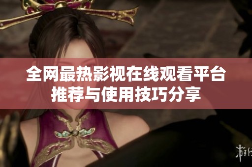 全网最热影视在线观看平台推荐与使用技巧分享