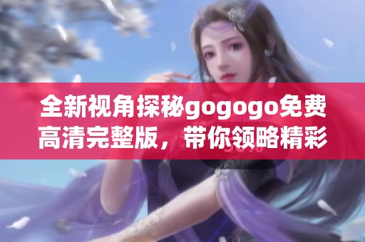 全新视角探秘gogogo免费高清完整版，带你领略精彩内容