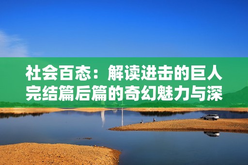 社会百态：解读进击的巨人完结篇后篇的奇幻魅力与深刻意义