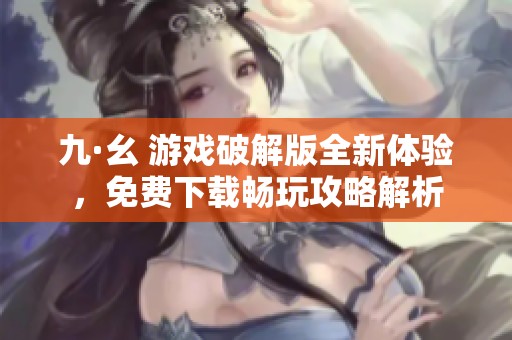 九·幺 游戏破解版全新体验，免费下载畅玩攻略解析