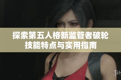探索第五人格新监管者破轮技能特点与实用指南