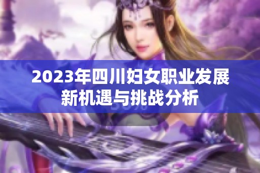 2023年四川妇女职业发展新机遇与挑战分析
