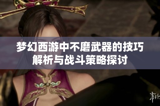 梦幻西游中不磨武器的技巧解析与战斗策略探讨