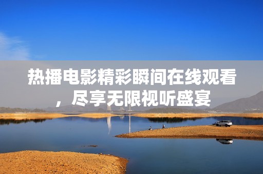 热播电影精彩瞬间在线观看，尽享无限视听盛宴