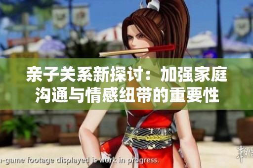 亲子关系新探讨：加强家庭沟通与情感纽带的重要性