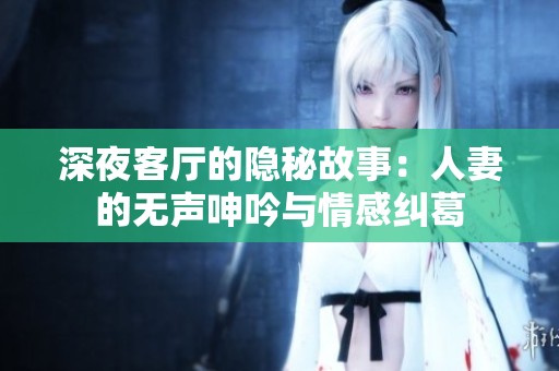 深夜客厅的隐秘故事：人妻的无声呻吟与情感纠葛