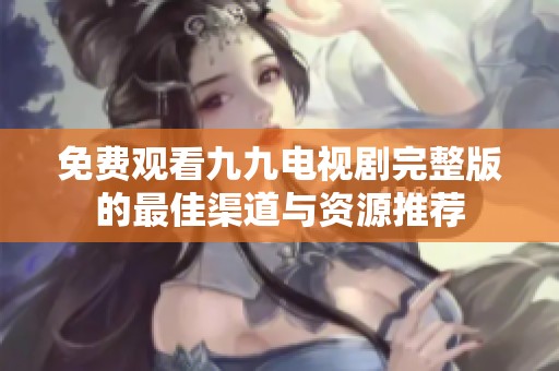 免费观看九九电视剧完整版的最佳渠道与资源推荐
