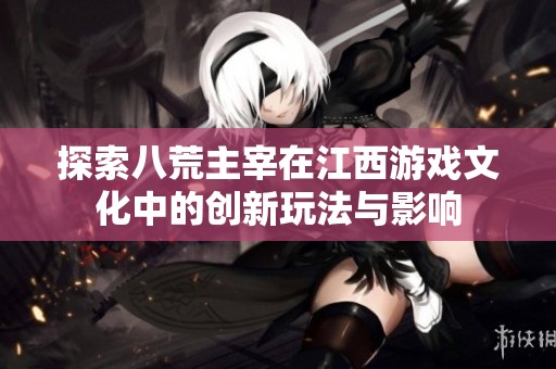 探索八荒主宰在江西游戏文化中的创新玩法与影响