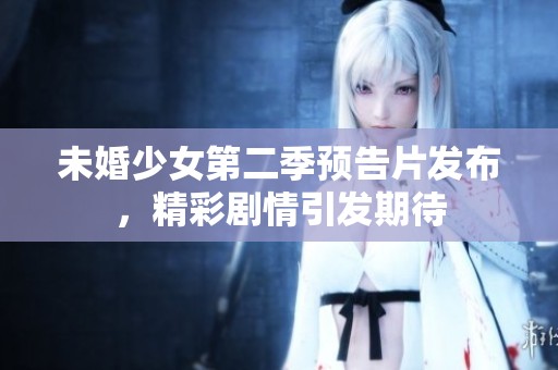 未婚少女第二季预告片发布，精彩剧情引发期待