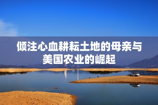倾注心血耕耘土地的母亲与美国农业的崛起